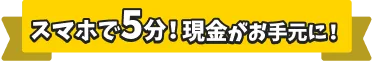 スマホで5分！現金がお手元に！