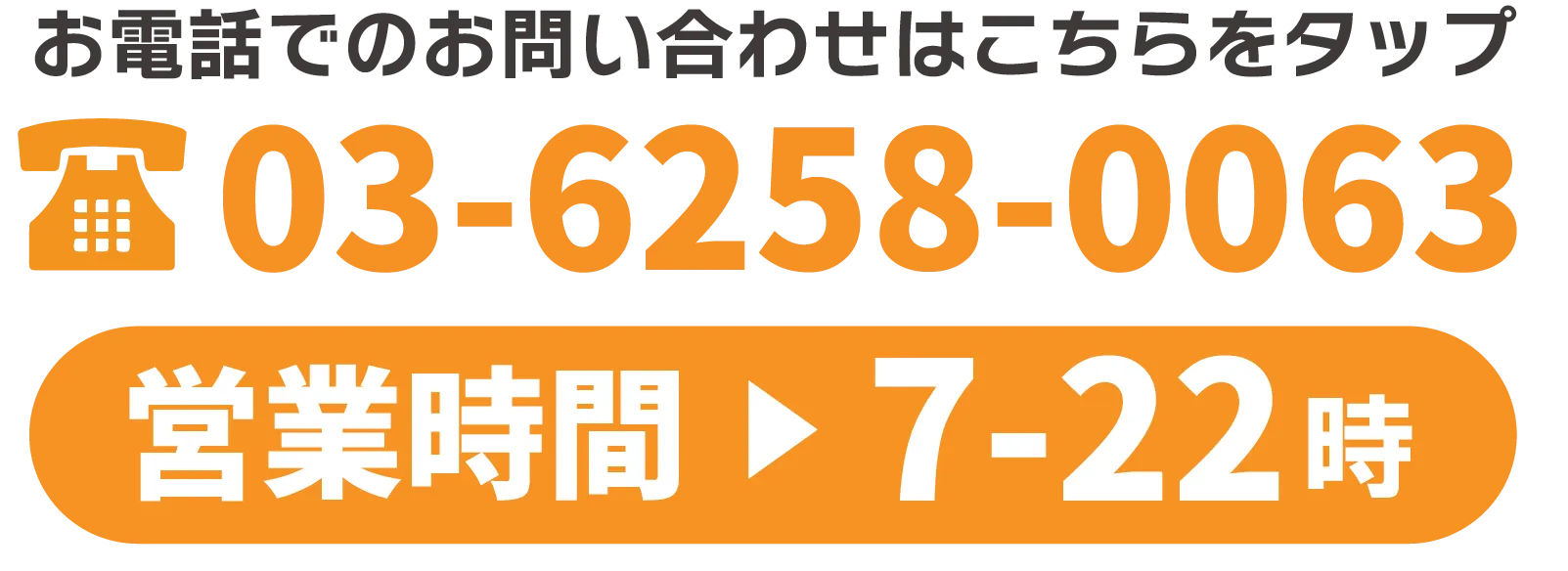 電話でのお問い合わせはこちらをタップ　03-6258-0063 営業時間7-22時
